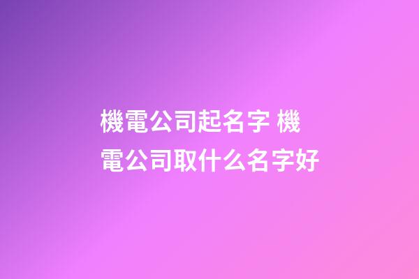 機電公司起名字 機電公司取什么名字好-第1張-公司起名-玄機派